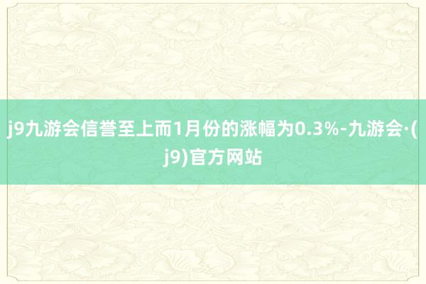 j9九游会信誉至上而1月份的涨幅为0.3%-九游会·(j9)官方网站