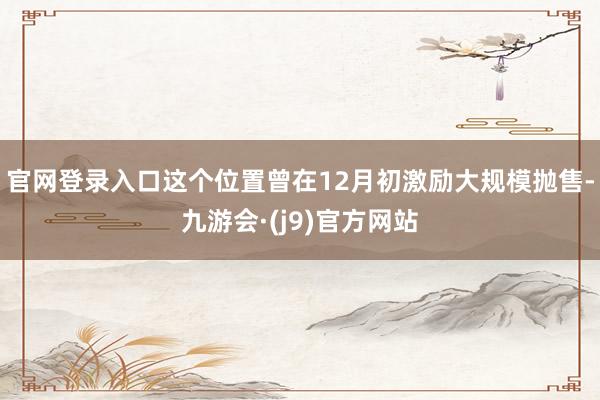 官网登录入口这个位置曾在12月初激励大规模抛售-九游会·(j9)官方网站