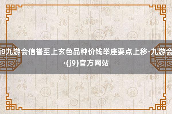 j9九游会信誉至上玄色品种价钱举座要点上移-九游会·(j9)官方网站