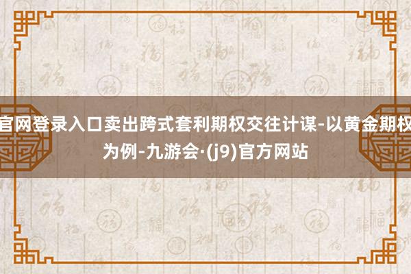 官网登录入口卖出跨式套利期权交往计谋-以黄金期权为例-九游会·(j9)官方网站