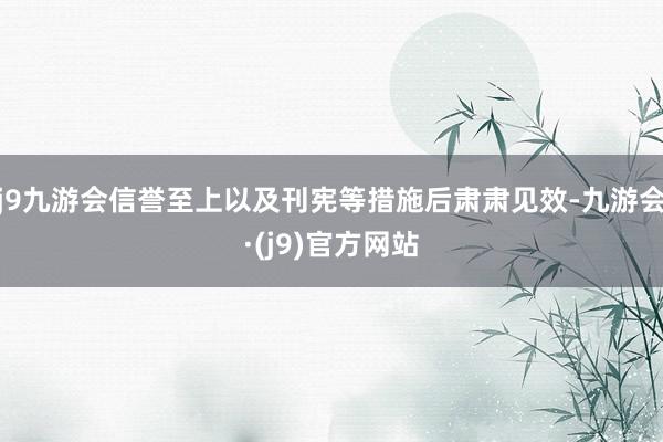 j9九游会信誉至上以及刊宪等措施后肃肃见效-九游会·(j9)官方网站