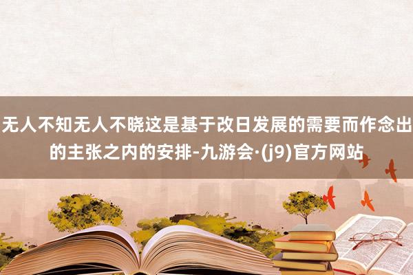 无人不知无人不晓这是基于改日发展的需要而作念出的主张之内的安排-九游会·(j9)官方网站