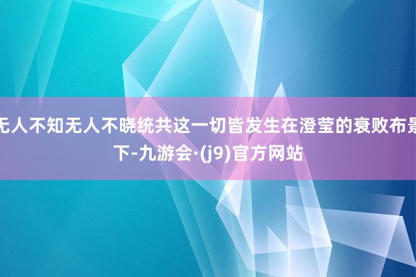 无人不知无人不晓统共这一切皆发生在澄莹的衰败布景下-九游会·(j9)官方网站