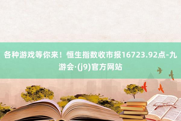 各种游戏等你来！恒生指数收市报16723.92点-九游会·(j9)官方网站