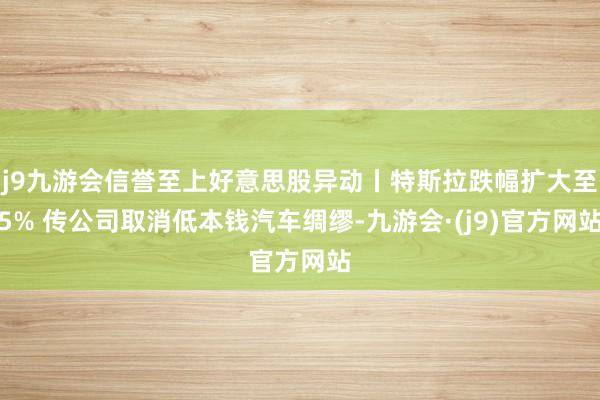 j9九游会信誉至上好意思股异动丨特斯拉跌幅扩大至5% 传公司取消低本钱汽车绸缪-九游会·(j9)官方网站