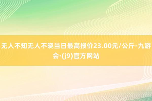 无人不知无人不晓当日最高报价23.00元/公斤-九游会·(j9)官方网站