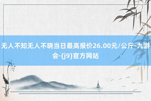 无人不知无人不晓当日最高报价26.00元/公斤-九游会·(j9)官方网站