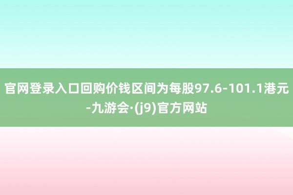 官网登录入口回购价钱区间为每股97.6-101.1港元-九游会·(j9)官方网站