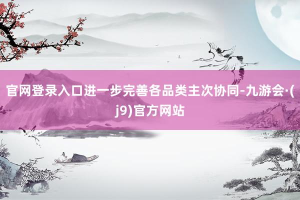 官网登录入口进一步完善各品类主次协同-九游会·(j9)官方网站