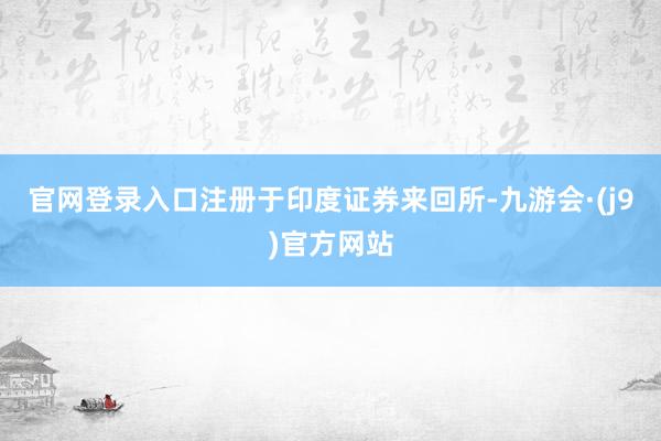 官网登录入口注册于印度证券来回所-九游会·(j9)官方网站