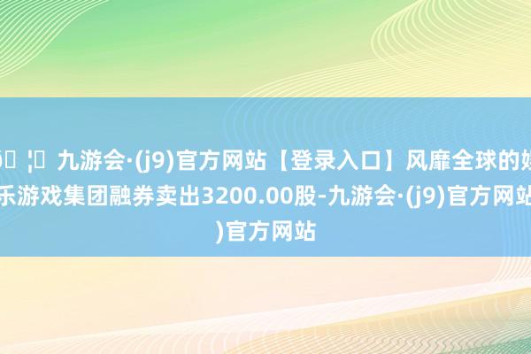 🦄九游会·(j9)官方网站【登录入口】风靡全球的娱乐游戏集团融券卖出3200.00股-九游会·(j9)官方网站