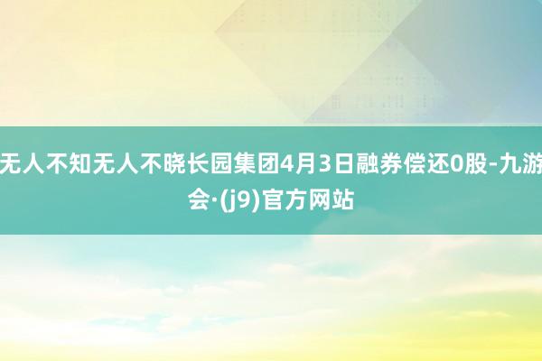 无人不知无人不晓长园集团4月3日融券偿还0股-九游会·(j9)官方网站