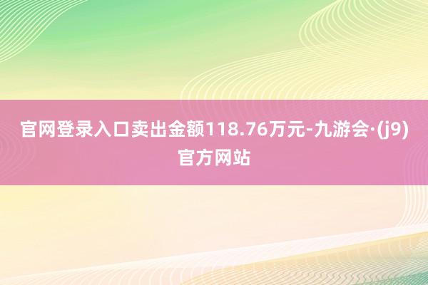 官网登录入口卖出金额118.76万元-九游会·(j9)官方网站