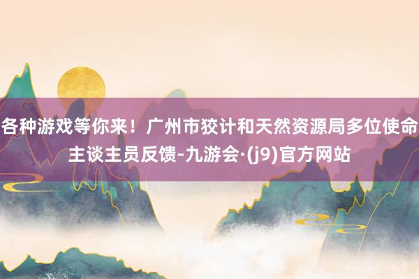 各种游戏等你来！广州市狡计和天然资源局多位使命主谈主员反馈-九游会·(j9)官方网站