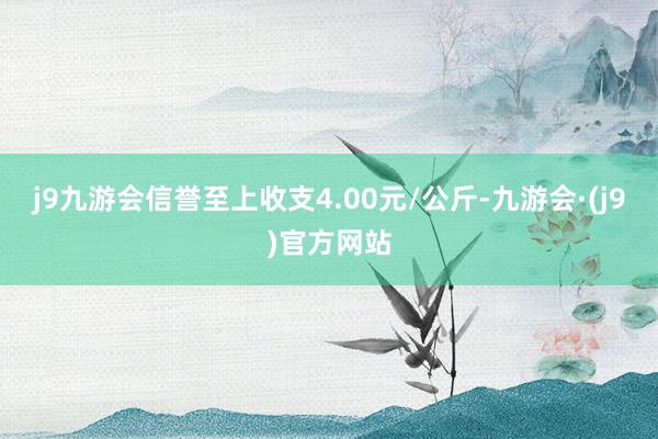 j9九游会信誉至上收支4.00元/公斤-九游会·(j9)官方网站