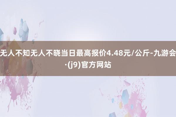 无人不知无人不晓当日最高报价4.48元/公斤-九游会·(j9)官方网站