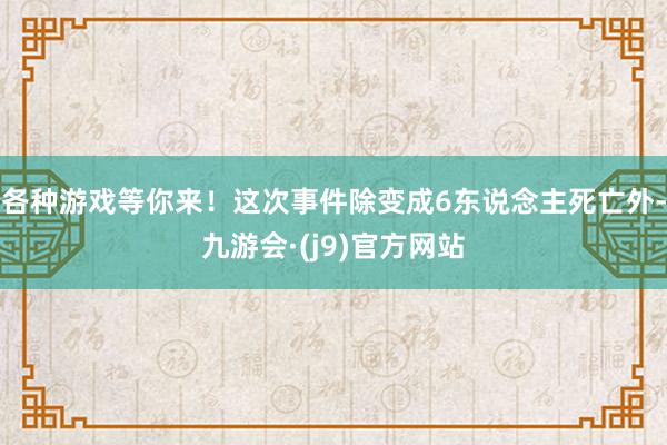 各种游戏等你来！这次事件除变成6东说念主死亡外-九游会·(j9)官方网站