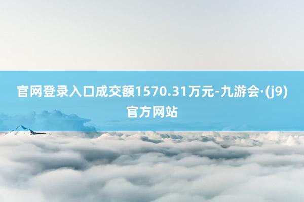 官网登录入口成交额1570.31万元-九游会·(j9)官方网站