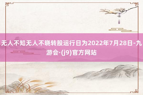 无人不知无人不晓转股运行日为2022年7月28日-九游会·(j9)官方网站