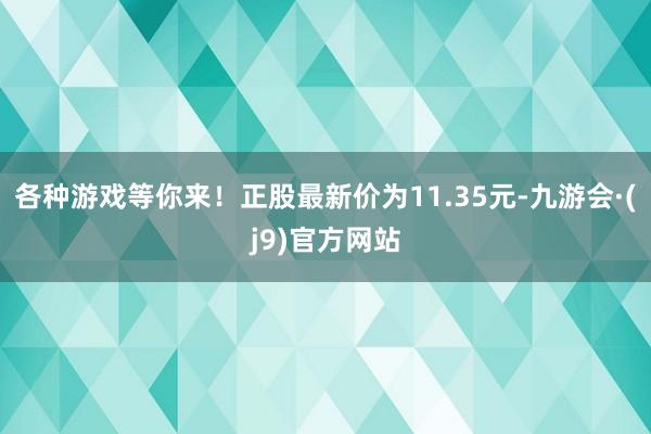 各种游戏等你来！正股最新价为11.35元-九游会·(j9)官方网站