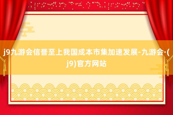 j9九游会信誉至上我国成本市集加速发展-九游会·(j9)官方网站