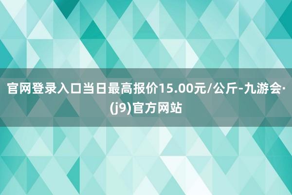 官网登录入口当日最高报价15.00元/公斤-九游会·(j9)官方网站