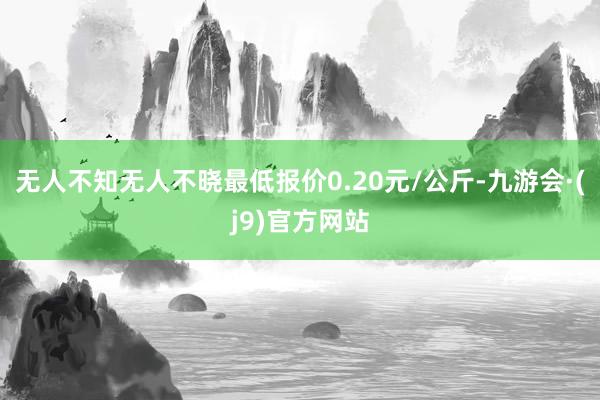 无人不知无人不晓最低报价0.20元/公斤-九游会·(j9)官方网站