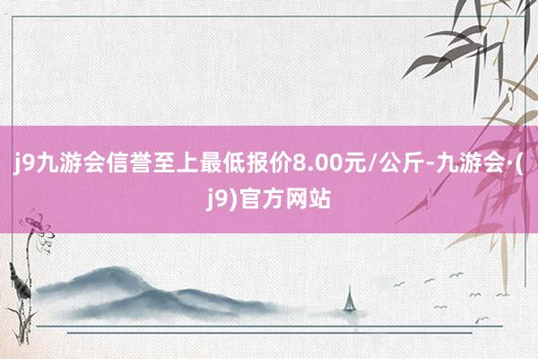 j9九游会信誉至上最低报价8.00元/公斤-九游会·(j9)官方网站