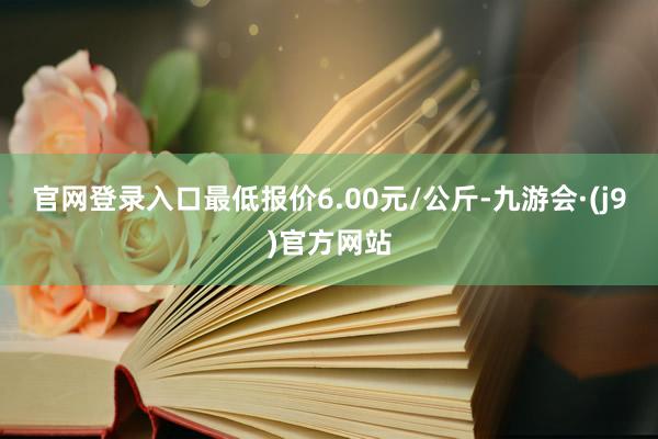 官网登录入口最低报价6.00元/公斤-九游会·(j9)官方网站