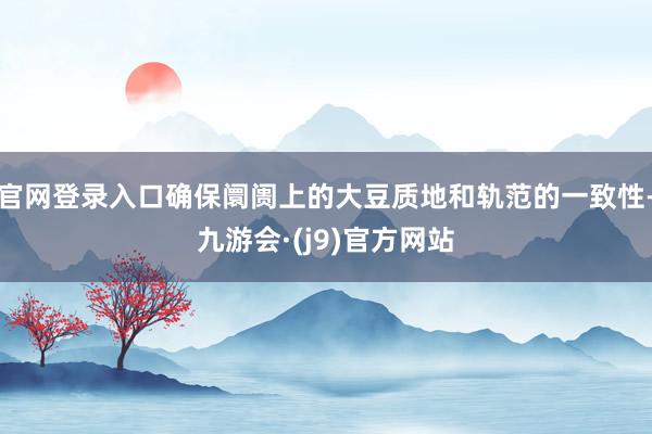 官网登录入口确保阛阓上的大豆质地和轨范的一致性-九游会·(j9)官方网站