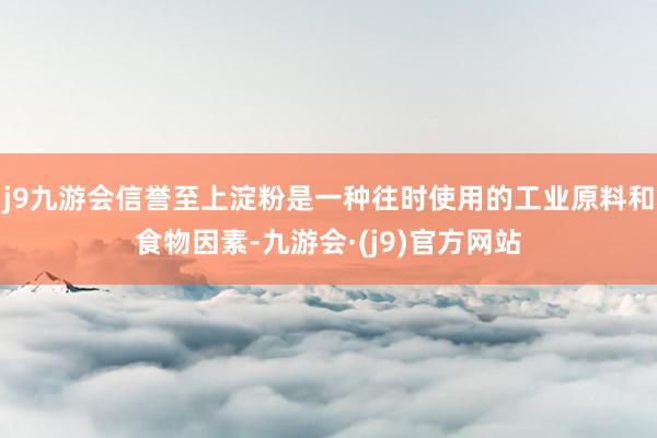 j9九游会信誉至上淀粉是一种往时使用的工业原料和食物因素-九游会·(j9)官方网站