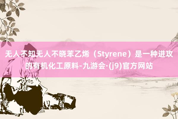 无人不知无人不晓苯乙烯（Styrene）是一种进攻的有机化工原料-九游会·(j9)官方网站