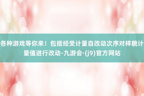 各种游戏等你来！包括经受计量自改动次序对样貌计量值进行改动-九游会·(j9)官方网站