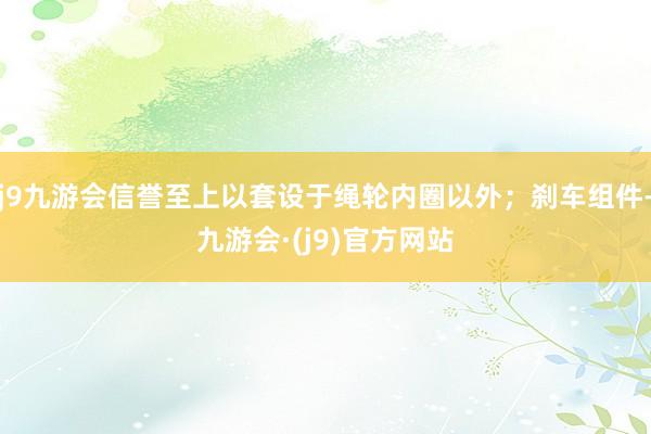 j9九游会信誉至上以套设于绳轮内圈以外；刹车组件-九游会·(j9)官方网站