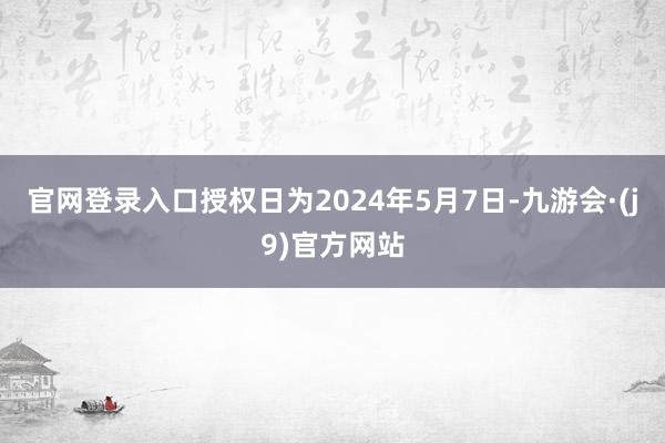 官网登录入口授权日为2024年5月7日-九游会·(j9)官方网站