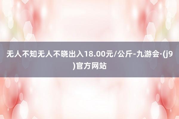 无人不知无人不晓出入18.00元/公斤-九游会·(j9)官方网站