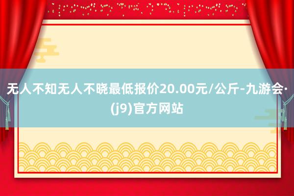 无人不知无人不晓最低报价20.00元/公斤-九游会·(j9)官方网站