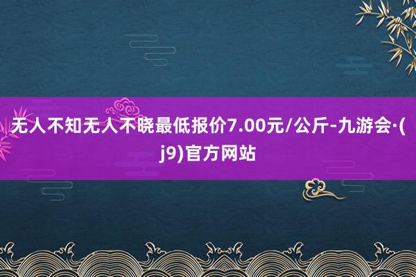 无人不知无人不晓最低报价7.00元/公斤-九游会·(j9)官方网站