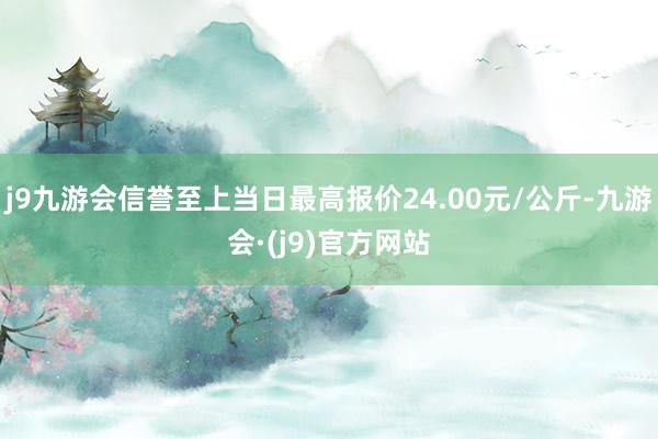 j9九游会信誉至上当日最高报价24.00元/公斤-九游会·(j9)官方网站