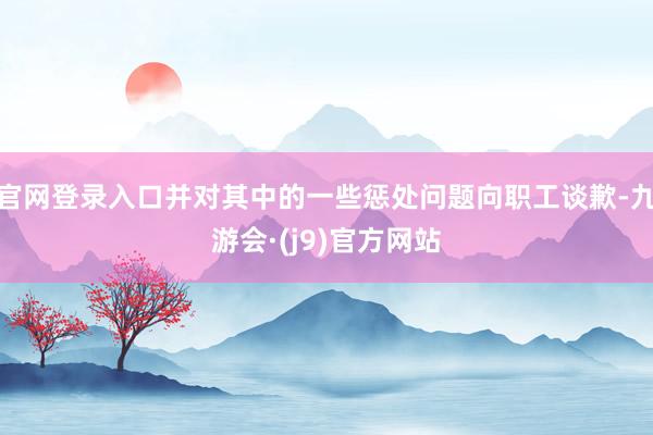 官网登录入口并对其中的一些惩处问题向职工谈歉-九游会·(j9)官方网站