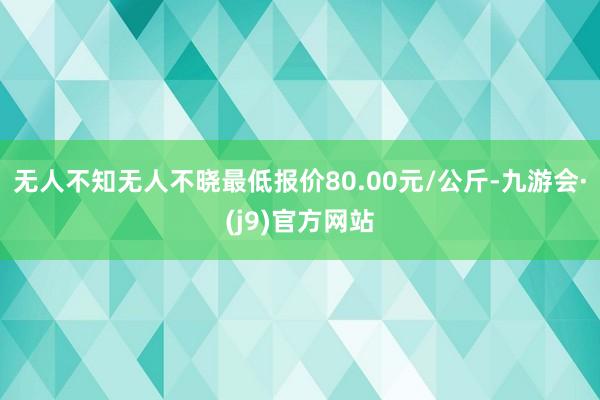 无人不知无人不晓最低报价80.00元/公斤-九游会·(j9)官方网站