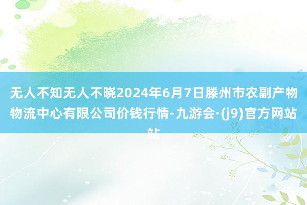 无人不知无人不晓2024年6月7日滕州市农副产物物流中心有限公司价钱行情-九游会·(j9)官方网站