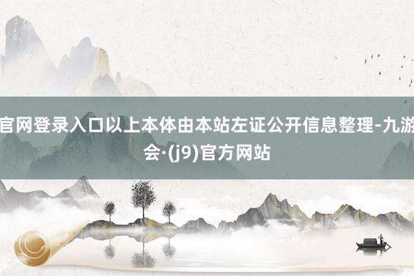 官网登录入口以上本体由本站左证公开信息整理-九游会·(j9)官方网站