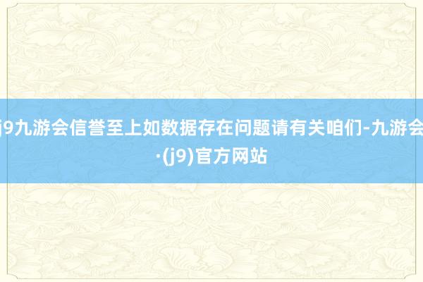 j9九游会信誉至上如数据存在问题请有关咱们-九游会·(j9)官方网站