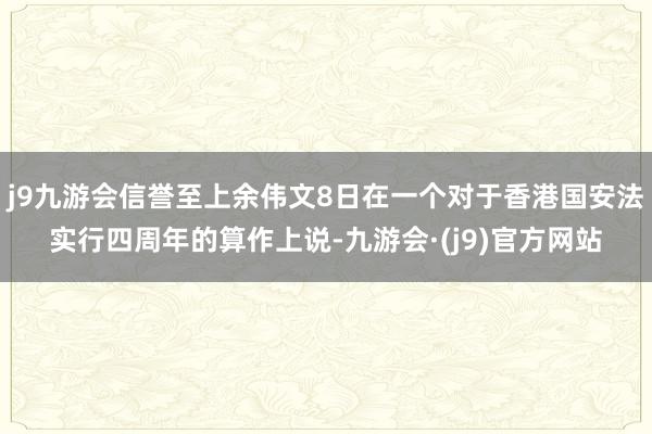 j9九游会信誉至上余伟文8日在一个对于香港国安法实行四周年的算作上说-九游会·(j9)官方网站