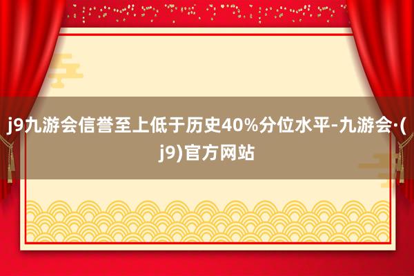 j9九游会信誉至上低于历史40%分位水平-九游会·(j9)官方网站