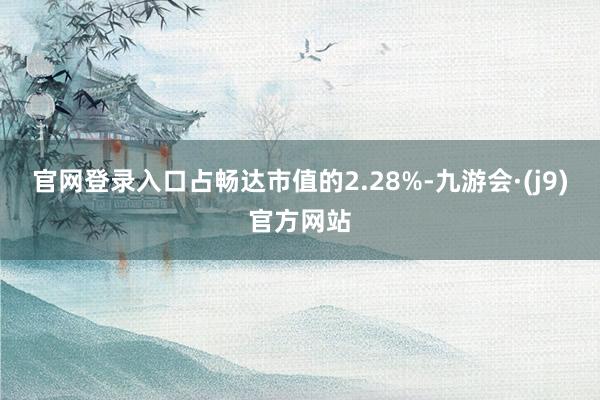 官网登录入口占畅达市值的2.28%-九游会·(j9)官方网站