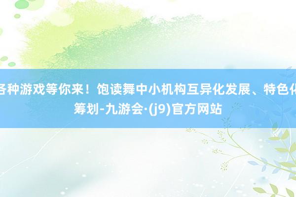 各种游戏等你来！饱读舞中小机构互异化发展、特色化筹划-九游会·(j9)官方网站