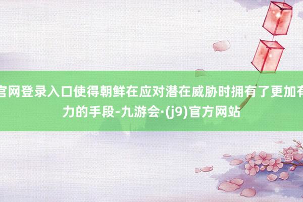 官网登录入口使得朝鲜在应对潜在威胁时拥有了更加有力的手段-九游会·(j9)官方网站