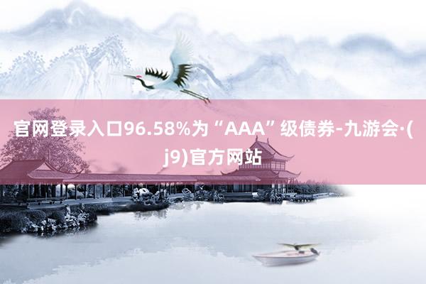 官网登录入口96.58%为“AAA”级债券-九游会·(j9)官方网站